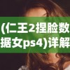 (仁王2捏脸数据女ps4)详解仁王2捏脸数据女版：角色创作技巧与实用心得分享