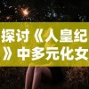 探讨《人皇纪》中多元化女性角色设定：主角拥有几名女主及其各自独特的角色特性研究