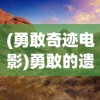 (勇敢奇迹电影)勇敢的遗迹勇士：揭秘英雄打怪兽的激情历险与背后的英勇传奇