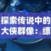 探索传说中的大侠群像：缥缈仙剑手游角色详细介绍及个性特色解析