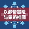 以激情冒险与策略推图为核心：揭秘H5网页版游戏的魅力与流行趋势