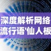 深度解析网络流行语'仙人板板'的来源与含义：揭示它在当下年轻人中的流行因素