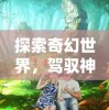 探索奇幻世界，驾驭神秘生物：龙岛异兽APP官方入口引领你体验前所未有的游戏乐趣