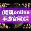 (嗜魂online手游官网)探索异世界魅力，嗜魂手游Online带你体验前所未有的冒险旅程