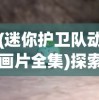 (迷你护卫队动画片全集)探索迷你护卫队游戏：更深入理解战略规划和协作精神的重要性