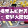 探索未知世界：奇异大陆微信小游戏引领玩家挑战极限，互动创新体验引爆社交圈