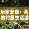 玩家必备：我的钓鱼生活游戏全新攻略，深度解析钓鱼技巧及最佳装备选择