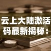 云上大陆激活码最新揭秘：理解密钥的生成、激活过程及其对游戏体验的影响