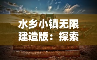 水乡小镇无限建造版：探索和挖掘湿地文化资源，打造浓厚江南水乡风情的新型旅游目的地