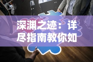 深渊之迹：详尽指南教你如何完成任务，提升等级和获取珍贵物品