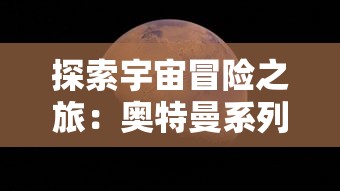 探索宇宙冒险之旅：奥特曼系列OL知趣客户端引领你开启未知世界的科幻大格斗