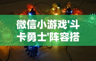 微信小游戏'斗卡勇士'阵容搭配技巧详解：正确选择英雄卡牌带你轻松取胜