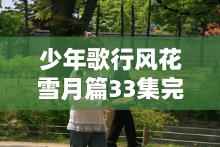 少年歌行风花雪月篇33集完整版：青春热血与江湖恩仇揭秘少年侠客成长之路