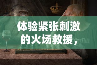 体验紧张刺激的火场救援，超级救火队游戏多样化的玩法与挑战等你来战