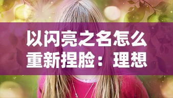 以闪亮之名怎么重新捏脸：理想与现实的碰撞，肖像个性化改造秘诀全面揭示