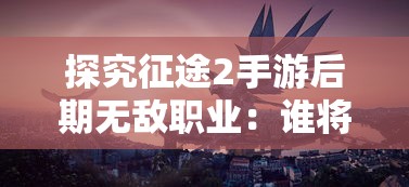 探究征途2手游后期无敌职业：谁将成为游戏内最强大的稀有职业？