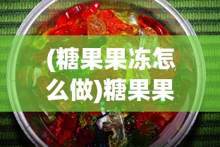 (糖果果冻怎么做)糖果果冻自制教程：轻松在家制作既美观又可口的水果糖果果冻