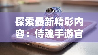 探索最新精彩内容：侍魂手游官方网站全面开放，享受独特游戏体验与多元化互动社区