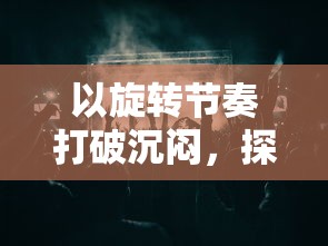 以旋转节奏打破沉闷，探索音乐人格魅力的小游戏创新设计实践探讨