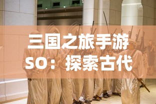 三国之旅手游SO：探索古代战争历史，体验创新的角色扮演及战术策略演绎