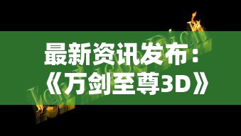 最新资讯发布：《万剑至尊3D》官方网站升级完成，全新界面带你体验顶级剑侠江湖