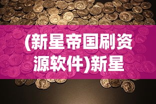 (新星帝国刷资源软件)新星帝国无限金币：如何利用游戏内策略轻松获取无尽财富