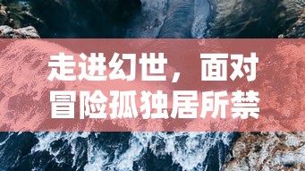 走进幻世，面对冒险孤独居所禁地：对于人性深处未知的探索与对未来之路的卓越思考