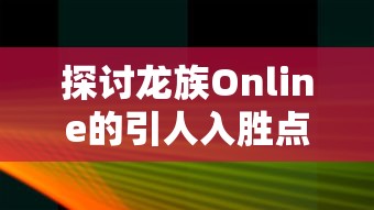 探讨龙族Online的引人入胜点：如何通过创新操作模式和丰富的角色设定提升玩家游戏体验