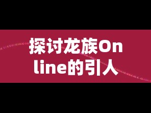 探讨龙族Online的引人入胜点：如何通过创新操作模式和丰富的角色设定提升玩家游戏体验