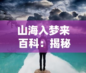 山海入梦来 百科：揭秘中国古代神话传说与自然地理的奇妙交叉点