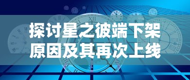 探讨星之彼端下架原因及其再次上线的具体时间: 放眼未来，星之彼端究竟何时重回玩家视野?