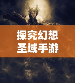 探究幻想圣域手游的独特魅力：游戏体验、画质细腻与角色设计是否值得玩家投入及其热度评价解析