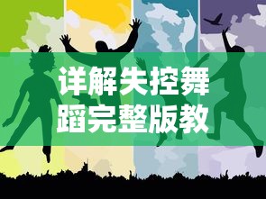 详解失控舞蹈完整版教学：从基础步伐到独特动作一步一步教你成为舞蹈高手