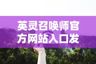 英灵召唤师官方网站入口发布：全面开放注册，尽享召唤英灵冒险的无尽魔法世界