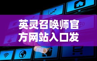 英灵召唤师官方网站入口发布：全面开放注册，尽享召唤英灵冒险的无尽魔法世界