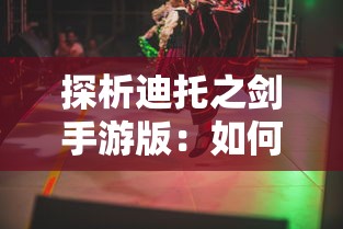 探析迪托之剑手游版：如何在移动平台上重现经典剧情与战斗体验