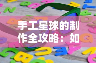 手工星球的制作全攻略：如何从准备材料到完整步骤，轻松打造自己的迷你宇宙