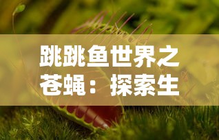 跳跳鱼世界之苍蝇：探索生态平衡的重要性和细微生物对大自然的影响