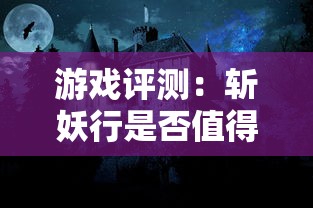 游戏评测：斩妖行是否值得一玩？结合画面设计、剧情体验和玩法创新等要点深度解析