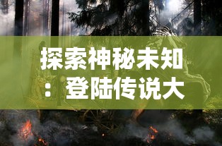 探索神秘未知:登陆传说大陆官方网站,体验绝世冒险之旅的首要步骤 探索神秘未知:登陆传说大陆官方网站,体验绝世冒险之旅的首要步骤