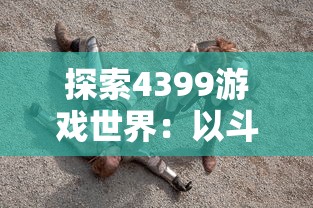 探索4399游戏世界：以斗卡勇士为视角，推进网游与社交元素的有机融合