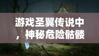 游戏圣翼传说中，神秘危险骷髅岛的位置揭晓：探索路线指南及遭遇怪物预警