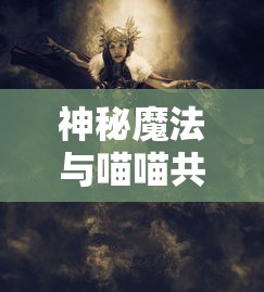 神秘魔法与喵喵共舞：揭秘西之国喵喵魔法使的独特魔法与勇敢冒险