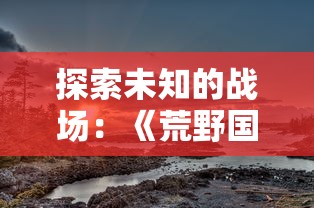 探索未知的战场：《荒野国度》公测日期揭秘，玩家们的期待即将燃烧到整个冒险世界