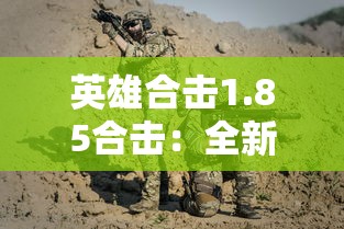 英雄合击1.85合击：全新战斗体验，战略选择与团队协作的重要性突出