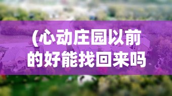 (心动庄园以前的好能找回来吗)心动庄园改名为何？揭秘背后的商业策略和玩家反馈影响