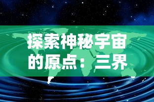 探索神秘宇宙的原点：三界天骄旧世界地图位置及其文化背景解析