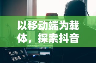 以移动端为载体，探索抖音跳方块游戏如何凭借创新玩法引领休闲游戏市场潮流