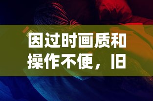 因过时画质和操作不便，旧版经典游戏《仙剑奇侠传》移动版无法吸引新一代玩家群体