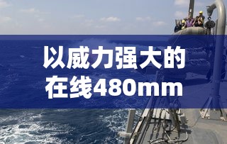 以威力强大的在线480mm炮为武器，再战网络世界：体验前所未有的战争游戏新模式